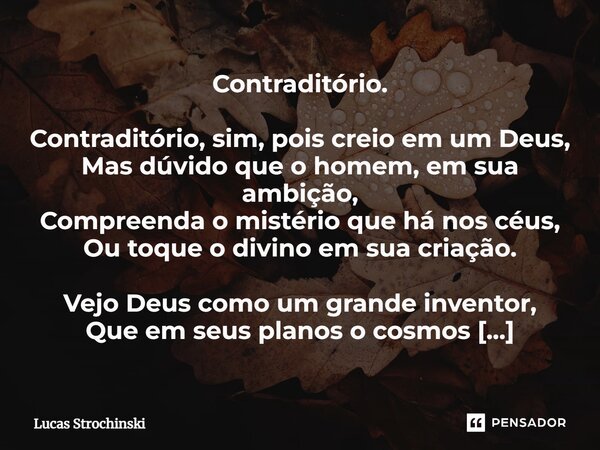 ⁠Contraditório. Contraditório, sim, pois creio em um Deus, Mas dúvido que o homem, em sua ambição, Compreenda o mistério que há nos céus, Ou toque o divino em s... Frase de Lucas Strochinski.