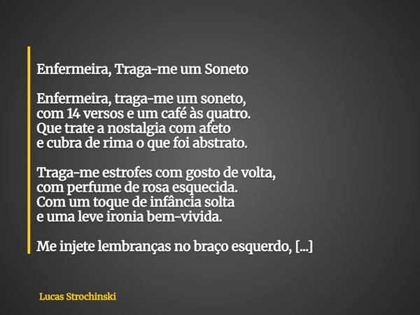  Enfermeira, Traga-me um Soneto Enfermeira, traga-me um soneto, com 14 versos e um café às quatro. Que trate a nostalgia com afeto e cubra de rima o que foi ab... Frase de Lucas Strochinski.