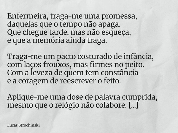 Enfermeira, traga-me uma promessa, daquelas que o tempo não apaga. Que chegue tarde, mas não esqueça, e que a memória ainda traga. Traga-me um pacto costurado d... Frase de Lucas Strochinski.