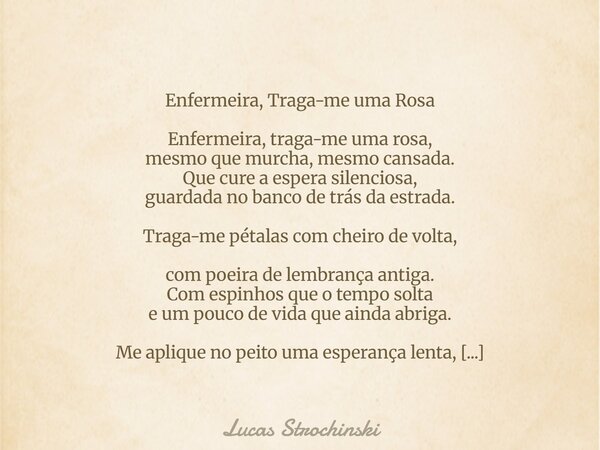 Enfermeira, Traga-me uma Rosa Enfermeira, traga-me uma rosa, mesmo que murcha, mesmo cansada. Que cure a espera silenciosa, guardada no banco de trás da estrada... Frase de Lucas Strochinski.