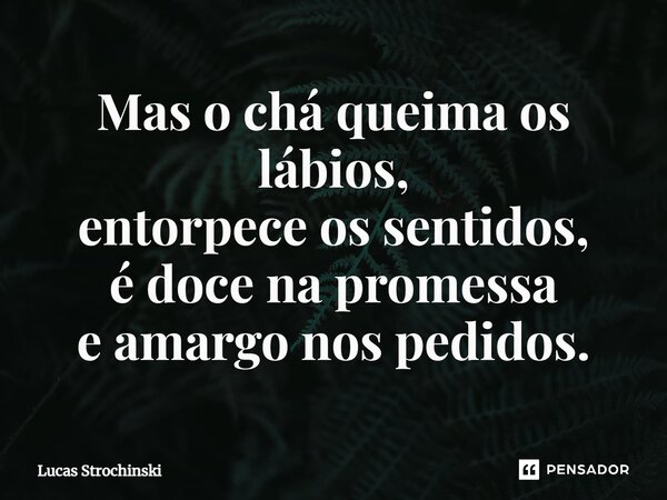 ⁠Mas o chá queima os lábios, entorpece os sentidos, é doce na promessa e amargo nos pedidos.... Frase de Lucas Strochinski.