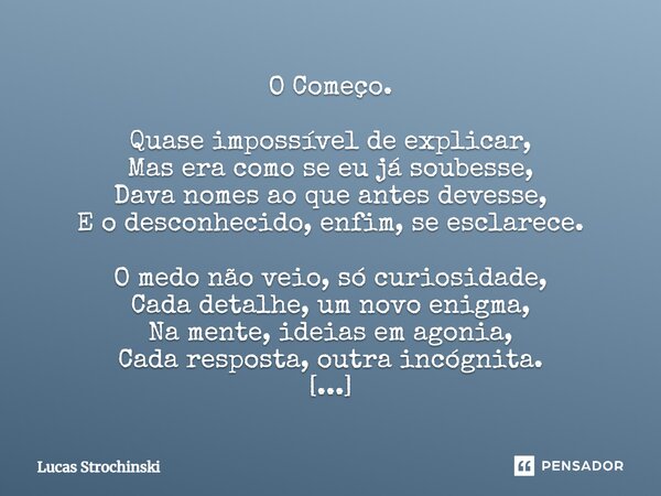 ⁠O Começo. Quase impossível de explicar, Mas era como se eu já soubesse, Dava nomes ao que antes devesse, E o desconhecido, enfim, se esclarece. O medo não veio... Frase de Lucas Strochinski.