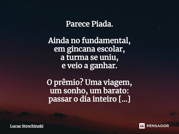 ⁠Parece Piada. Ainda no fundamental, em gincana escolar, a turma se uniu, e veio a ganhar. O prêmio? Uma viagem, um sonho, um barato: passar o dia inteiro no pa... Frase de Lucas Strochinski.