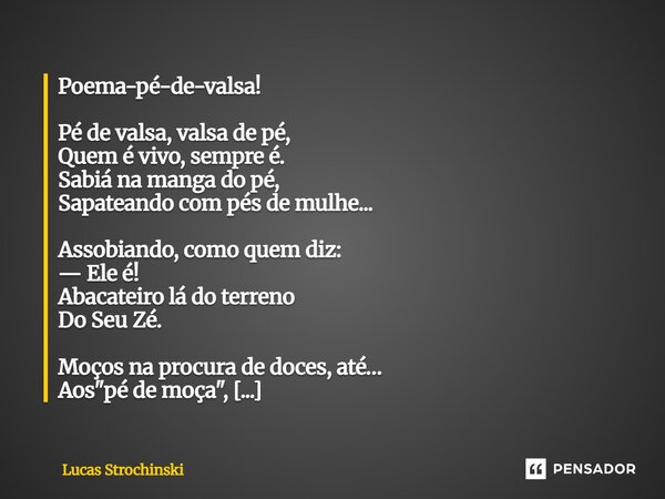 Poema-pé-de-valsa! Pé de valsa, valsa de pé, Quem é vivo, sempre é. Sabiá na manga do pé, Sapateando com pés de mulhe... Assobiando, como quem diz: — Ele é! Ab... Frase de Lucas Strochinski.