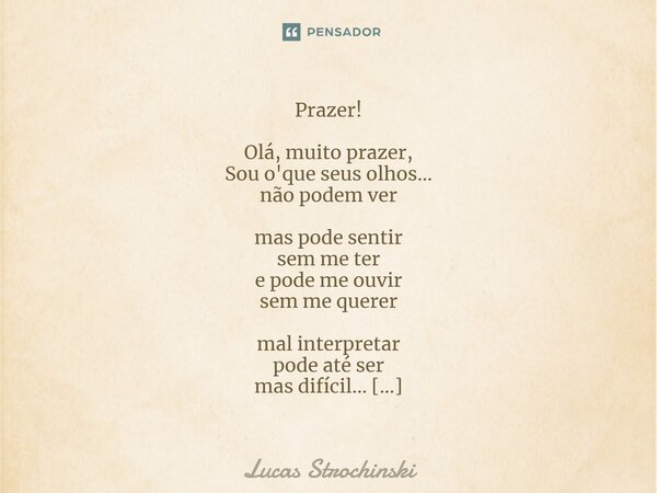 ⁠Prazer! Olá, muito prazer, Sou o'que seus olhos… não podem ver mas pode sentir sem me ter e pode me ouvir sem me querer mal interpretar pode até ser mas difíci... Frase de Lucas Strochinski.