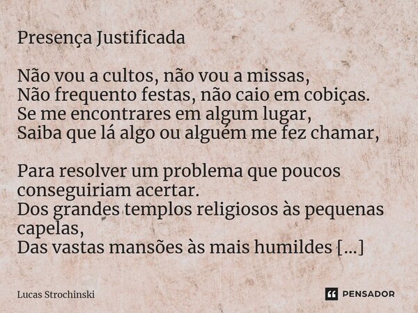 Presença Justificada Não vou a cultos, não vou a missas, Não frequento festas, não caio em cobiças. Se me encontrares em algum lugar, Saiba que lá algo ou algué... Frase de Lucas Strochinski.