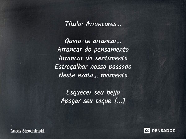 ⁠Título: Arrancares… Quero-te arrancar… Arrancar do pensamento Arrancar do sentimento Estraçalhar nosso passado Neste exato… momento Esquecer seu beijo Apagar s... Frase de Lucas Strochinski.