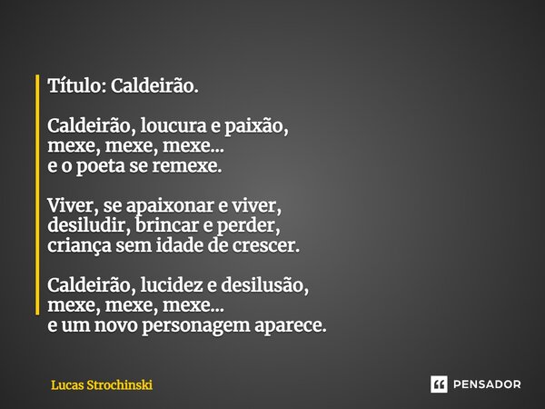 ⁠Título: Caldeirão. Caldeirão, loucura e paixão, mexe, mexe, mexe… e o poeta se remexe. Viver, se apaixonar e viver, desiludir, brincar e perder, criança sem id... Frase de Lucas Strochinski.