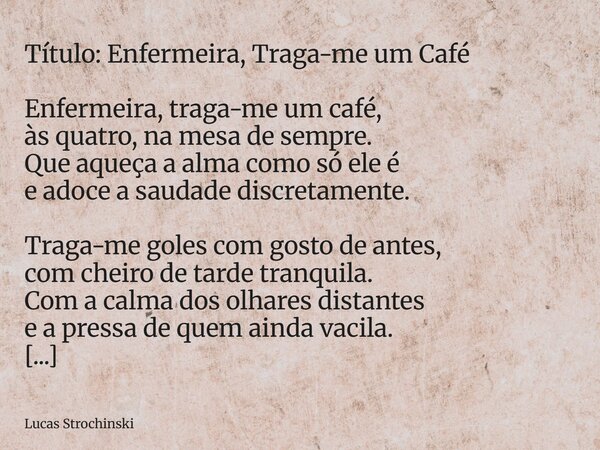 Título: Enfermeira, Traga-me um Café Enfermeira, traga-me um café, às quatro, na mesa de sempre. Que aqueça a alma como só ele é e adoce a saudade discretamente... Frase de Lucas Strochinski.