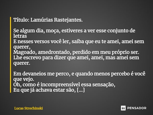 ⁠Título: Lamúrias Rastejantes. Se algum dia, moça, estiveres a ver esse conjunto de letras E nesses versos você ler, saiba que eu te amei, amei sem querer, Mago... Frase de Lucas Strochinski.