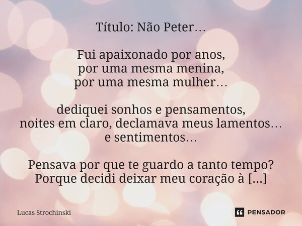Título: Não Peter… Fui apaixonado por anos, por uma mesma menina, por uma mesma mulher… dediquei sonhos e pensamentos, noites em claro, declamava meus lamento... Frase de Lucas Strochinski.
