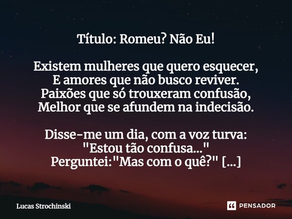 ⁠Título: Romeu? Não Eu! Existem mulheres que quero esquecer, E amores que não busco reviver. Paixões que só trouxeram confusão, Melhor que se afundem na indecis... Frase de Lucas Strochinski.