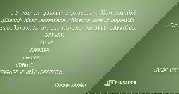 De vez em quando é preciso ficar sozinho. Quando isso acontece ficamos com o espelho. E o espelho conta e reconta uma verdade absoluta. AME-SE. VIVA. SORRIA. CH... Frase de Lucas Tadeu.