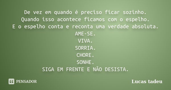 De vez em quando é preciso ficar sozinho. Quando isso acontece ficamos com o espelho. E o espelho conta e reconta uma verdade absoluta. AME-SE. VIVA. SORRIA. CH... Frase de Lucas Tadeu.