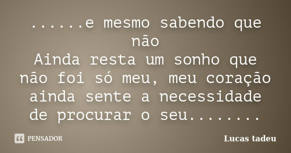 ......e mesmo sabendo que não Ainda resta um sonho que não foi só meu, meu coração ainda sente a necessidade de procurar o seu........... Frase de Lucas tadeu.