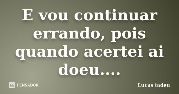 E vou continuar errando, pois quando acertei ai doeu....﻿... Frase de Lucas tadeu.