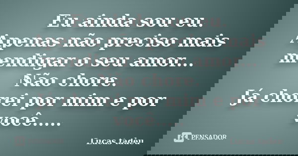Eu ainda sou eu. Apenas não preciso mais mendigar o seu amor... Não chore. Já chorei por mim e por você........ Frase de Lucas Tadeu.