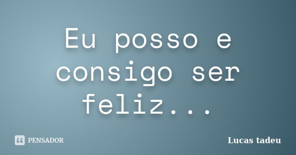 Eu posso e consigo ser feliz...... Frase de Lucas Tadeu.