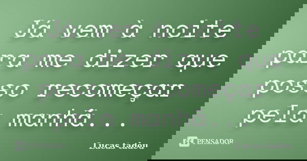 Já vem à noite para me dizer que posso recomeçar pela manhã...... Frase de Lucas tadeu.