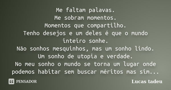 Me faltam palavas. Me sobram momentos. Momentos que compartilho. Tenho desejos e um deles é que o mundo inteiro sonhe. Não sonhos mesquinhos, mas um sonho lindo... Frase de Lucas tadeu.