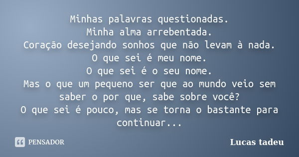 Minhas palavras questionadas. Minha alma arrebentada. Coração desejando sonhos que não levam à nada. O que sei é meu nome. O que sei é o seu nome. Mas o que um ... Frase de Lucas tadeu.