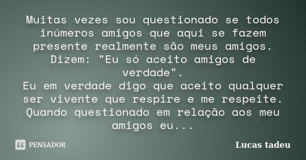 Muitas vezes sou questionado se todos inúmeros amigos que aqui se fazem presente realmente são meus amigos. Dizem: "Eu só aceito amigos de verdade". E... Frase de Lucas Tadeu.