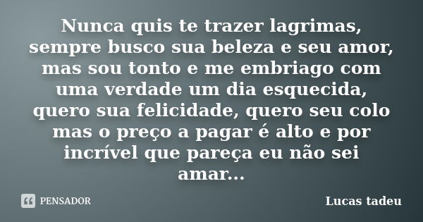 Nunca quis te trazer lagrimas, sempre busco sua beleza e seu amor, mas sou tonto e me embriago com uma verdade um dia esquecida, quero sua felicidade, quero seu... Frase de Lucas tadeu.