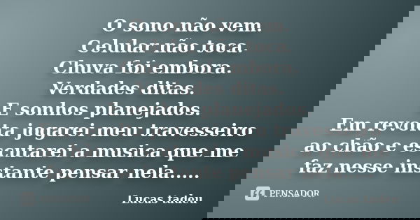 O sono não vem. Celular não toca. Chuva foi embora. Verdades ditas. E sonhos planejados. Em revolta jogarei meu travesseiro ao chão e escutarei a musica que me ... Frase de Lucas Tadeu.