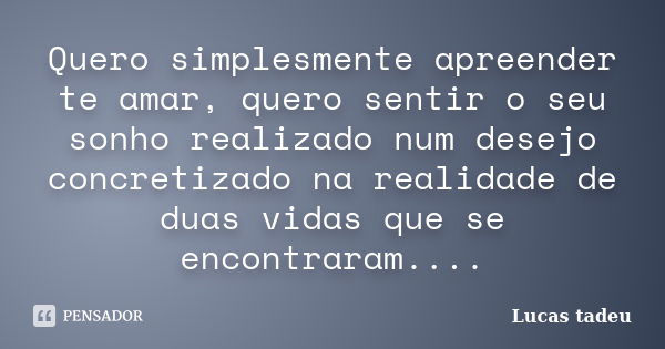 Quero simplesmente apreender te amar, quero sentir o seu sonho realizado num desejo concretizado na realidade de duas vidas que se encontraram....... Frase de Lucas tadeu.