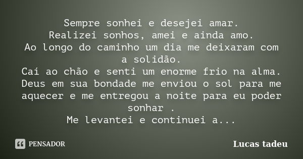 Sempre sonhei e desejei amar. Realizei sonhos, amei e ainda amo. Ao longo do caminho um dia me deixaram com a solidão. Caí ao chão e senti um enorme frio na alm... Frase de Lucas tadeu.