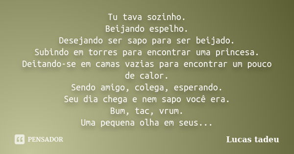 Tu tava sozinho. Beijando espelho. Desejando ser sapo para ser beijado. Subindo em torres para encontrar uma princesa. Deitando-se em camas vazias para encontra... Frase de Lucas Tadeu.