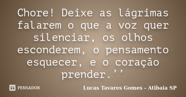 Chore! Deixe as lágrimas falarem o que a voz quer silenciar, os olhos esconderem, o pensamento esquecer, e o coração prender.’’... Frase de Lucas Tavares Gomes - Atibaia SP.