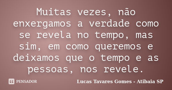 Muitas vezes, não enxergamos a verdade como se revela no tempo, mas sim, em como queremos e deixamos que o tempo e as pessoas, nos revele.... Frase de Lucas Tavares Gomes - Atibaia SP.