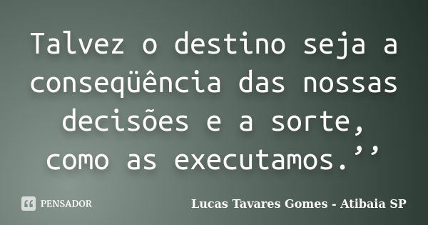 Talvez o destino seja a conseqüência das nossas decisões e a sorte, como as executamos.’’... Frase de Lucas Tavares Gomes - Atibaia SP.