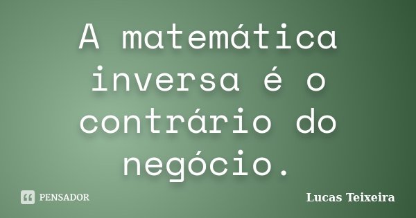 A matemática inversa é o contrário do negócio.... Frase de Lucas Teixeira.