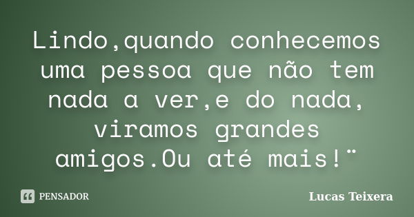 Lindo,quando conhecemos uma pessoa que não tem nada a ver,e do nada, viramos grandes amigos.Ou até mais!¨... Frase de Lucas Teixera.