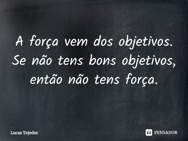 ⁠A força vem dos objetivos. Se não tens bons objetivos, então não tens força.... Frase de Lucas Tejedor.