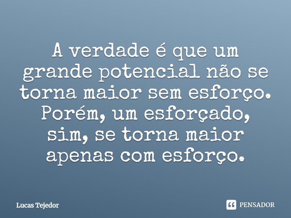 ⁠A verdade é que um grande potencial não se torna maior sem esforço. Porém, um esforçado, sim, se torna maior apenas com esforço.... Frase de Lucas Tejedor.