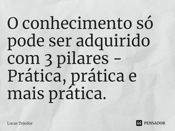⁠O conhecimento só pode ser adquirido com 3 pilares - Prática, prática e mais prática.... Frase de Lucas Tejedor.