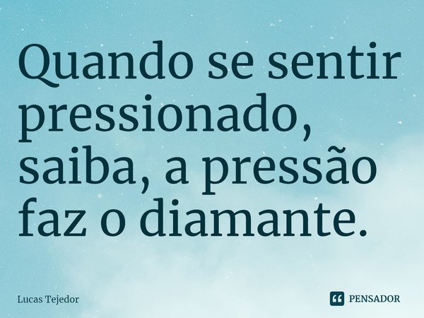 ⁠Quando se sentir pressionado, saiba, a pressão faz o diamante.... Frase de Lucas Tejedor.