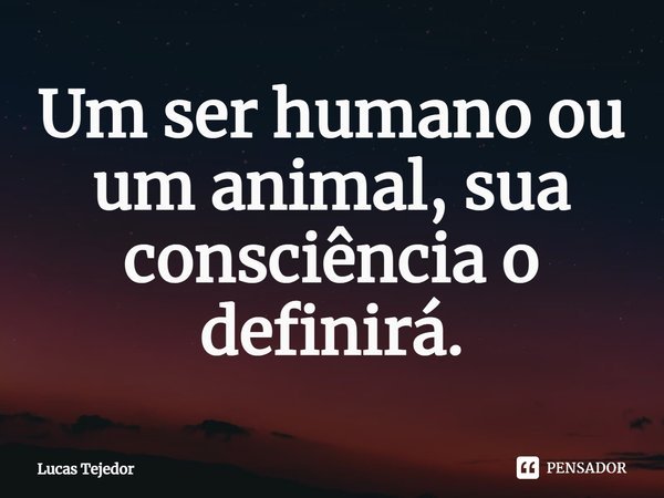 ⁠Um ser humano ou um animal, sua consciência o definirá.... Frase de Lucas Tejedor.