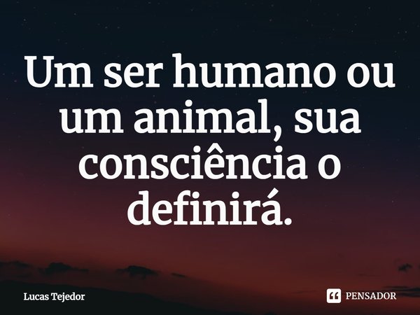 ⁠Um ser humano ou um animal, sua consciência o definirá.... Frase de Lucas Tejedor.