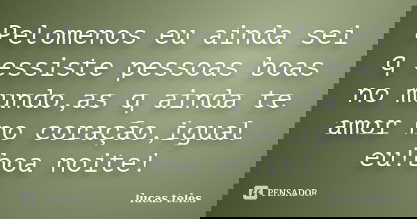 Pelomenos eu ainda sei q essiste pessoas boas no mundo,as q ainda te amor no coração,igual eu!boa noite!... Frase de lucas teles.