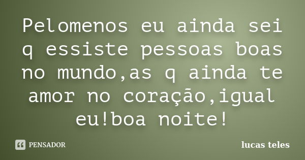 Pelomenos eu ainda sei q essiste pessoas boas no mundo,as q ainda te amor no coração,igual eu!boa noite!... Frase de lucas teles.