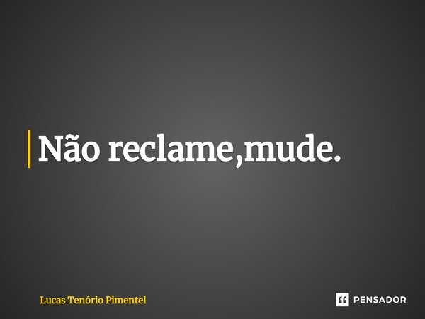 Não reclame,mude.⁠... Frase de LUCAS TENÓRIO PIMENTEL.