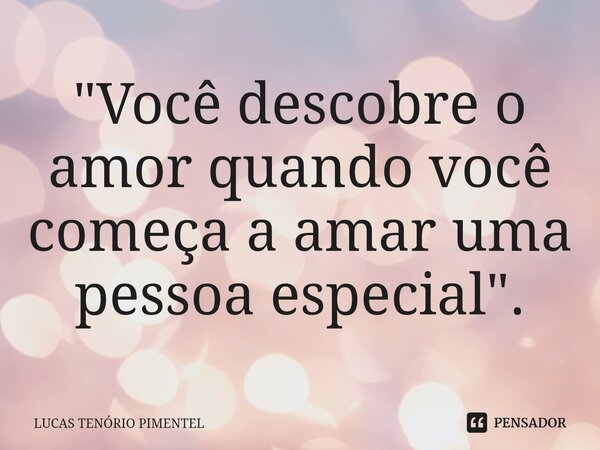 "Você descobre o amor quando você começa a amar uma pessoa especial".... Frase de LUCAS TENÓRIO PIMENTEL.