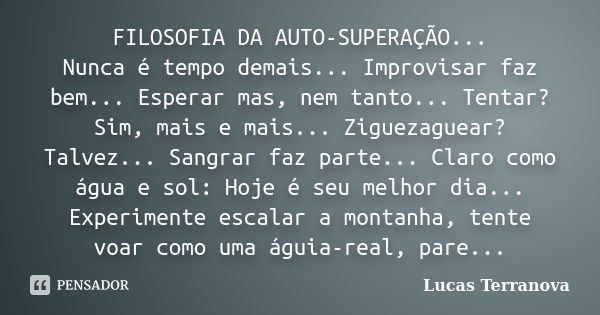 FILOSOFIA DA AUTO-SUPERAÇÃO... Nunca é tempo demais... Improvisar faz bem... Esperar mas, nem tanto... Tentar? Sim, mais e mais... Ziguezaguear? Talvez... Sangr... Frase de Lucas Terranova.