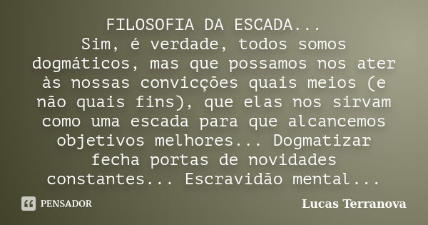 FILOSOFIA DA ESCADA... Sim, é verdade, todos somos dogmáticos, mas que possamos nos ater às nossas convicções quais meios (e não quais fins), que elas nos sirva... Frase de Lucas Terranova.