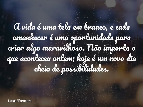 A vida é uma tela em branco, e cada amanhecer é uma oportunidade para criar algo maravilhoso. Não importa o que aconteceu ontem; hoje é um novo dia cheio de pos... Frase de Lucas Theodoro.
