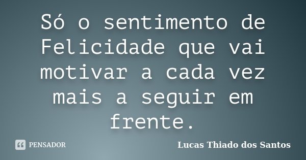 Só o sentimento de Felicidade que vai motivar a cada vez mais a seguir em frente.... Frase de Lucas Thiado dos Santos.